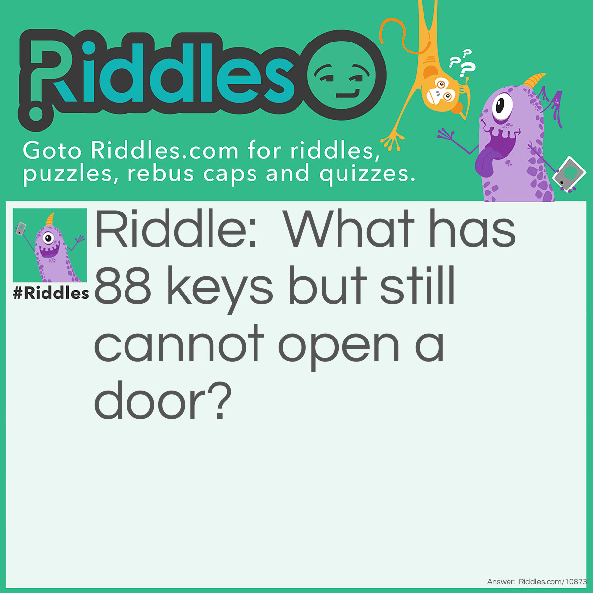 Riddle: What has 88 keys but still cannot open a door? Answer: A piano.