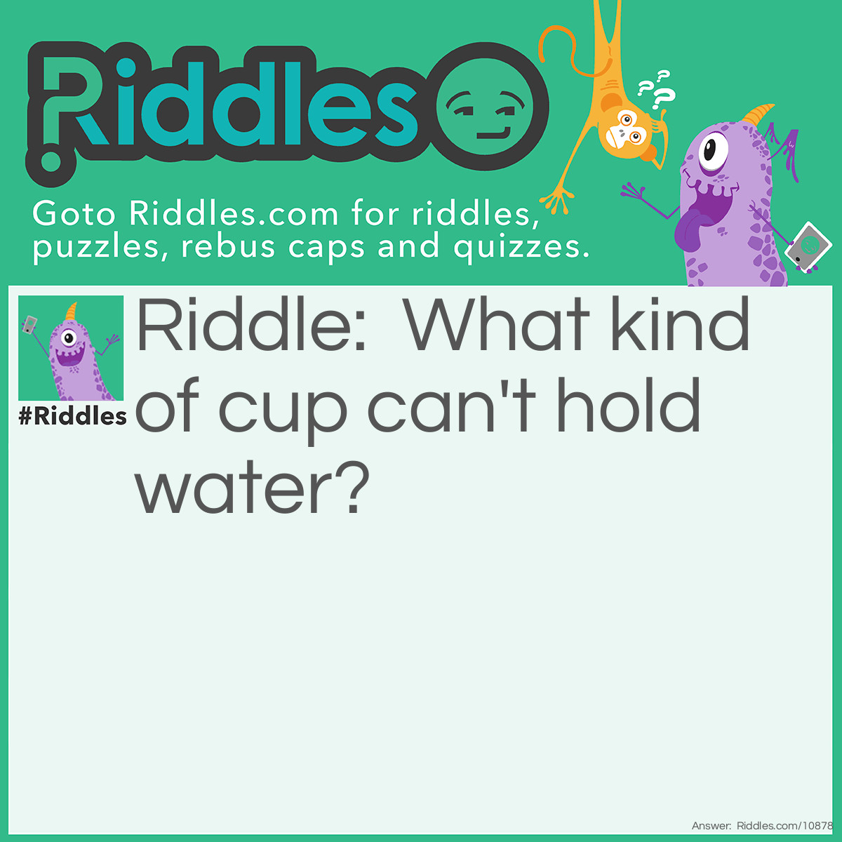 Riddle: What kind of cup can't hold water? Answer: A cupcake.