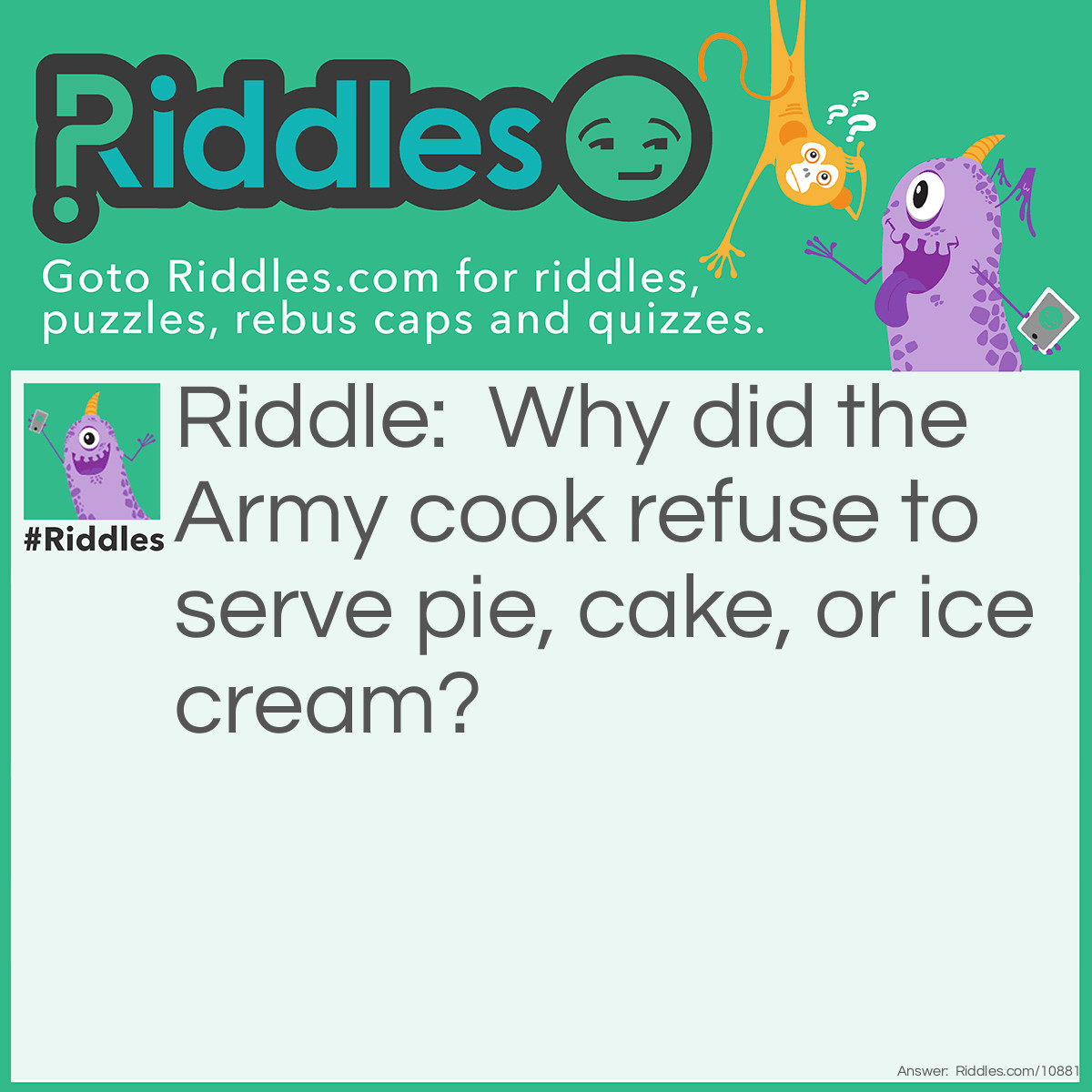 Riddle: Why did the Army cook refuse to serve pie, cake, or ice cream? Answer: He was afraid he'd be shot as a dessert-er.