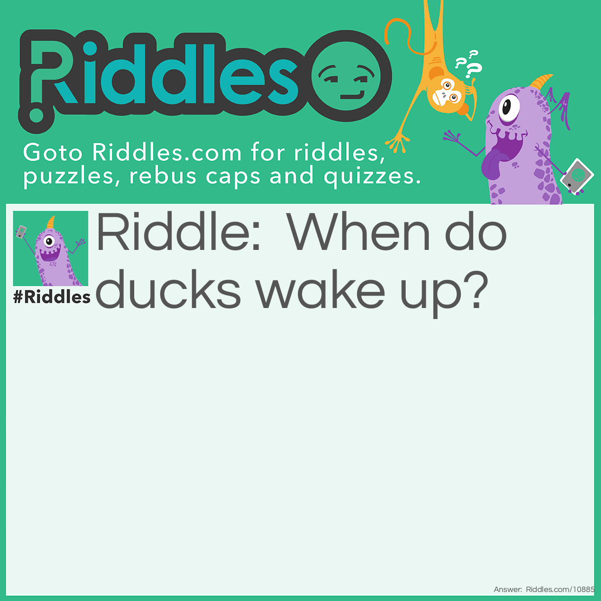 Riddle: When do ducks wake up? Answer: The quack of dawn.