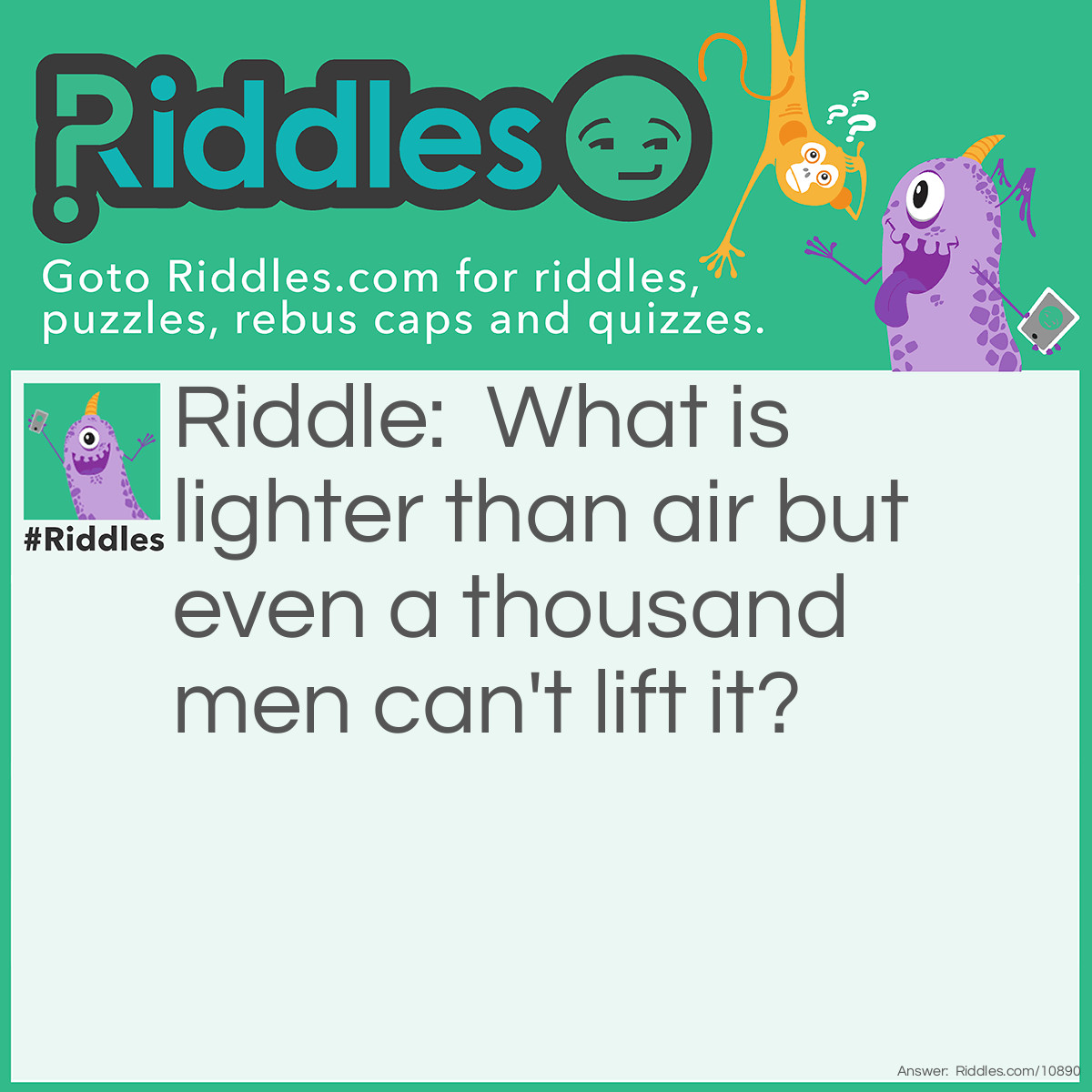 Riddle: What is lighter than air but even a thousand men can't lift it? Answer: A Bubble