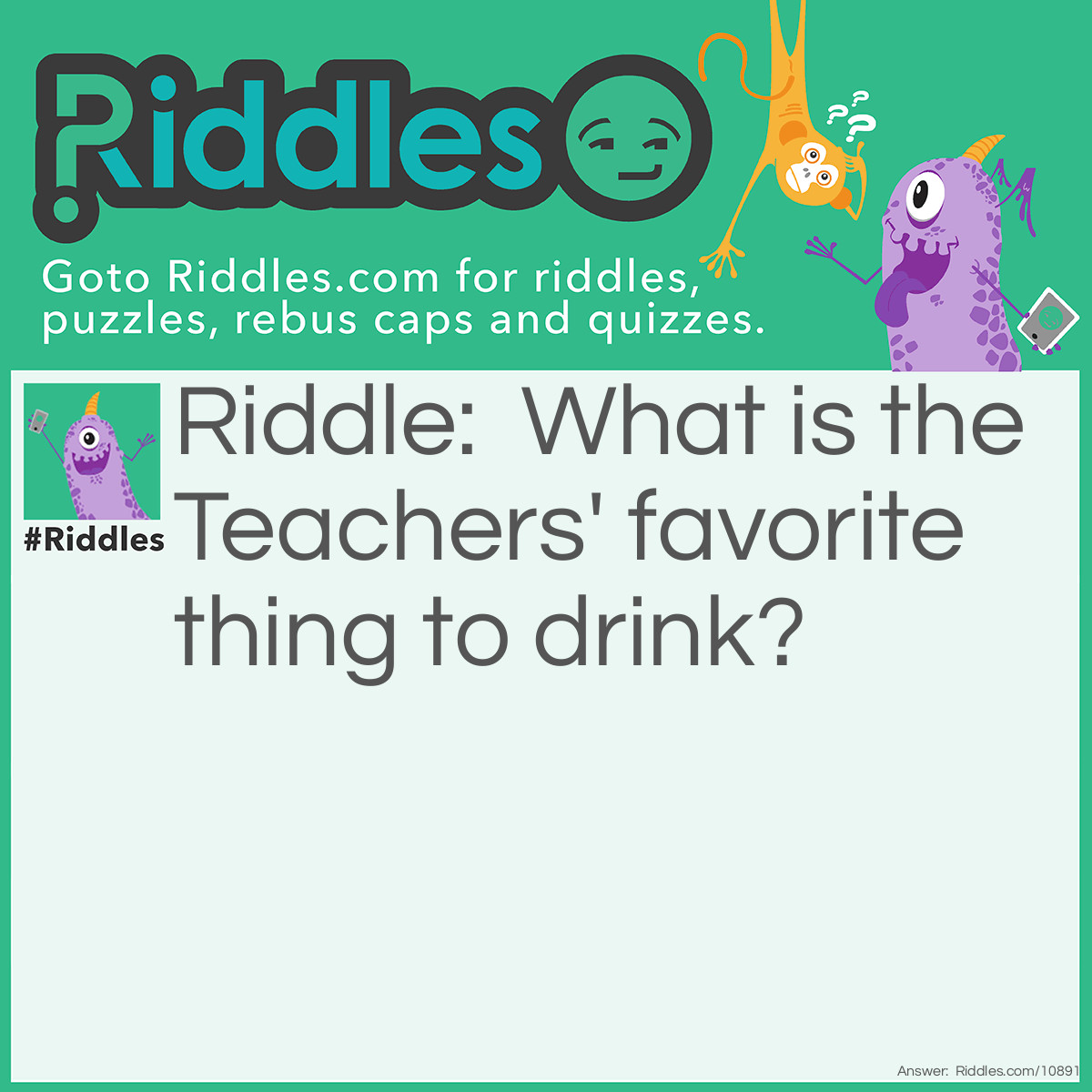 Riddle: What is the Teachers' favorite thing to drink? Answer: TEA.