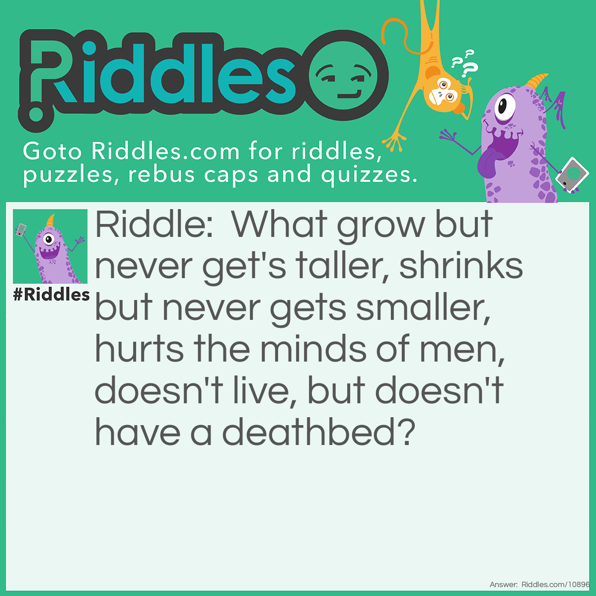 Riddle: What grows but never gets taller, shrinks but never gets smaller, hurts the minds of men, doesn't live, but doesn't have a deathbed? Answer: Sound.