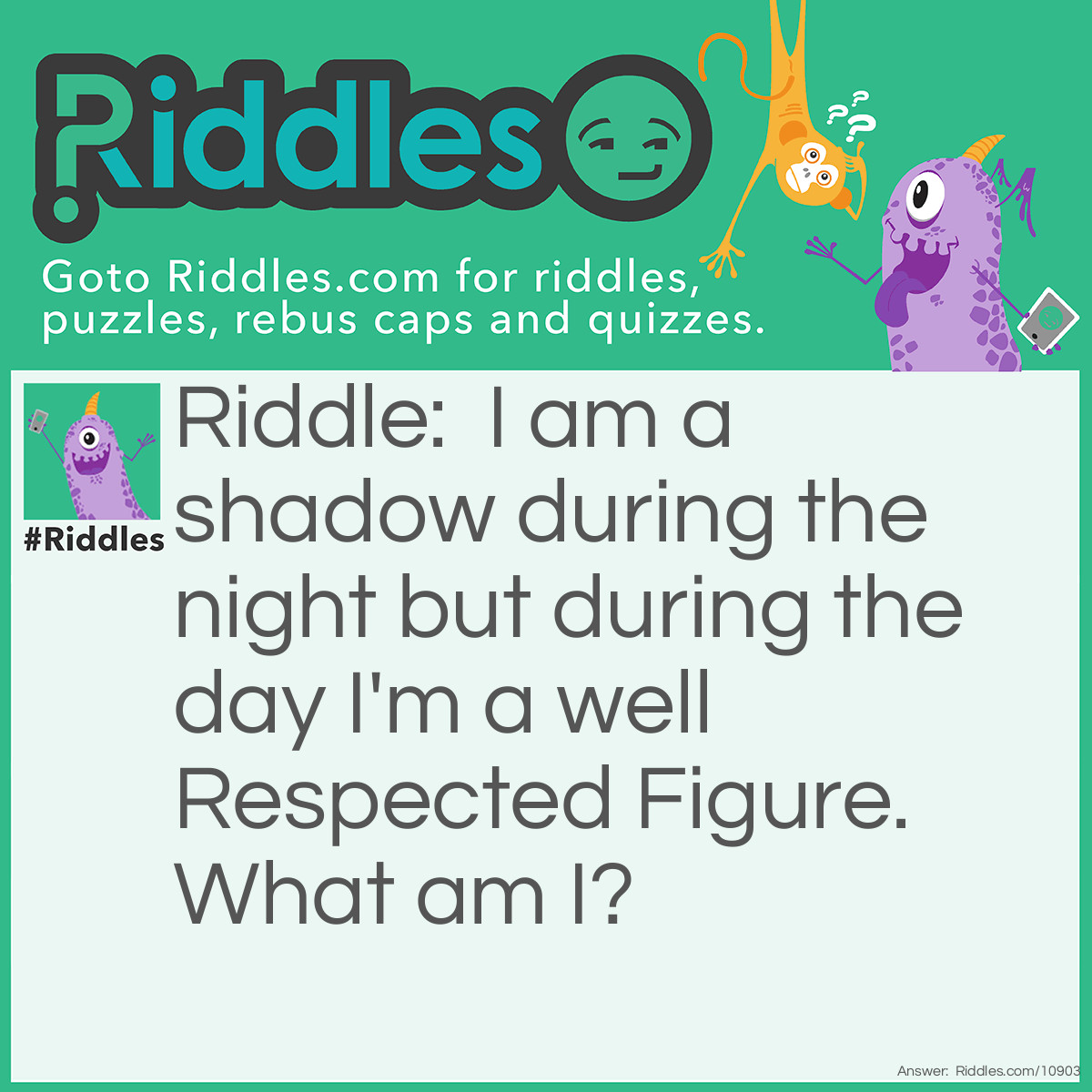 Riddle: I am a shadow during the night but during the day I'm a well Respected Figure. What am I? Answer: A Vigilante. (Batman is also an acceptable answer)