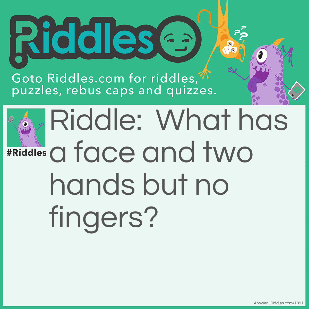 Riddle: What has a face and two hands but no fingers? Answer: A clock.