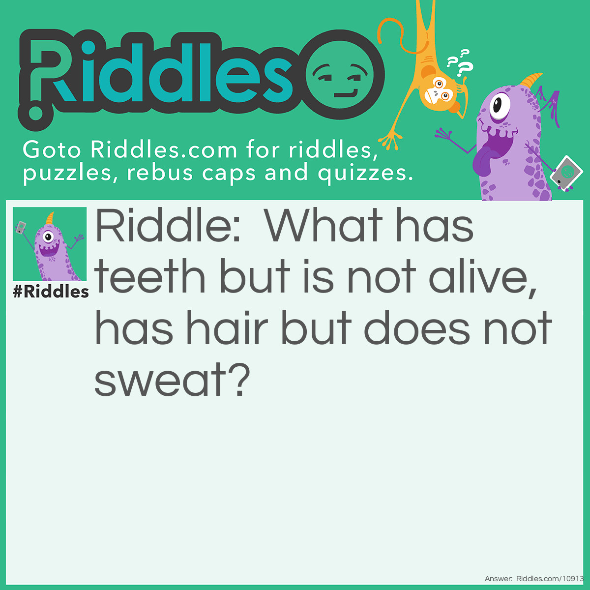 Riddle: What has teeth but is not alive, has hair but does not sweat? Answer: Corn.