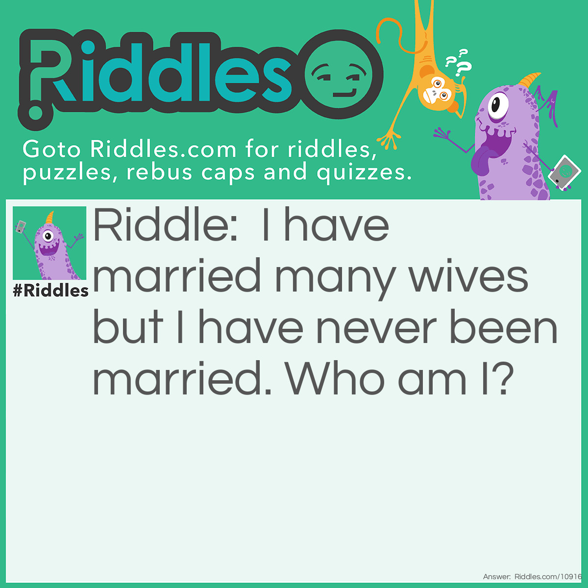 Riddle: I have married many wives but I have never been married. Who am I? Answer: A Preacher.