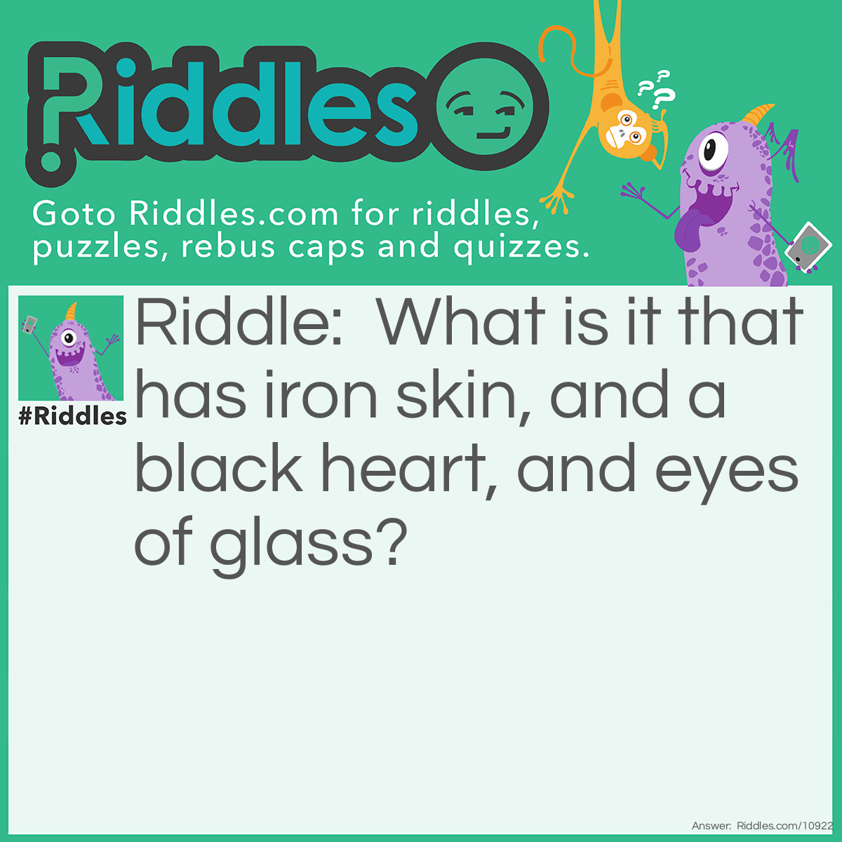 Riddle: What is it that has iron skin, and a black heart, and eyes of glass? Answer: An aeroplane.
