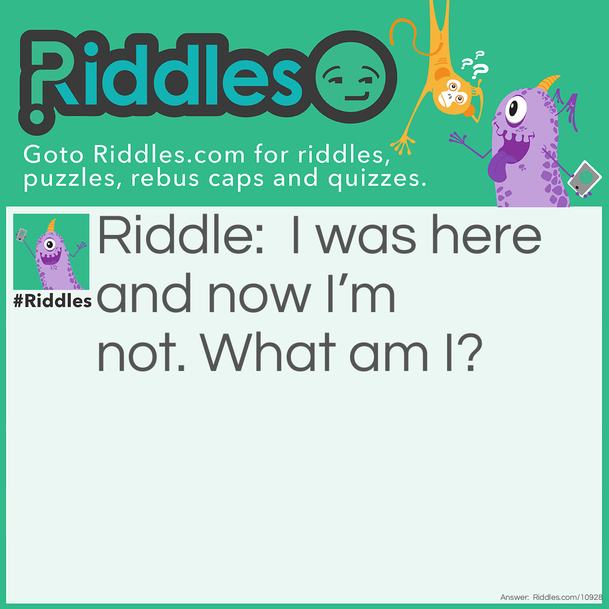 Riddle: I was here and now I’m not. What am I? Answer: Gone.