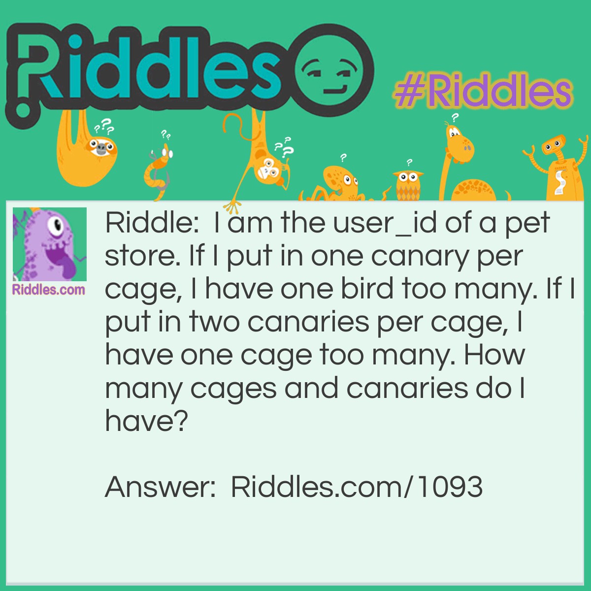 Riddle: I am the owner of a pet store. If I put in one canary per cage, I have one bird too many. If I put in two canaries per cage, I have one cage too many. How many cages and canaries do I have? Answer: I have 3 cages and 4 canaries