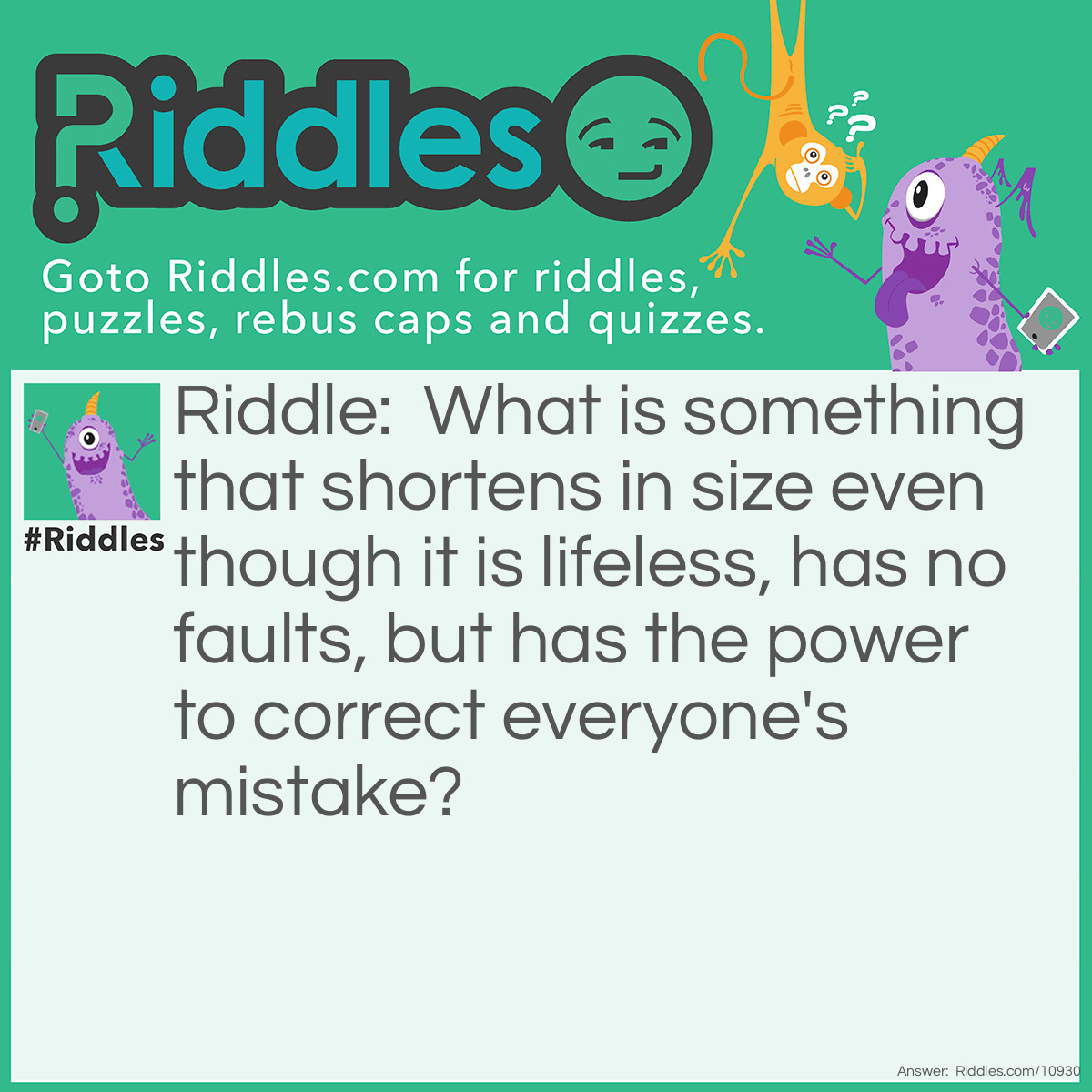 Riddle: What is something that shortens in size even though it is lifeless, has no faults, but has the power to correct everyone's mistake? Answer: An eraser.