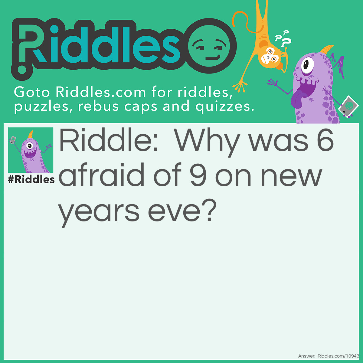 Riddle: Why was 6 afraid of 9 on new years eve? Answer: Because 9 ate (eight) 7 6.