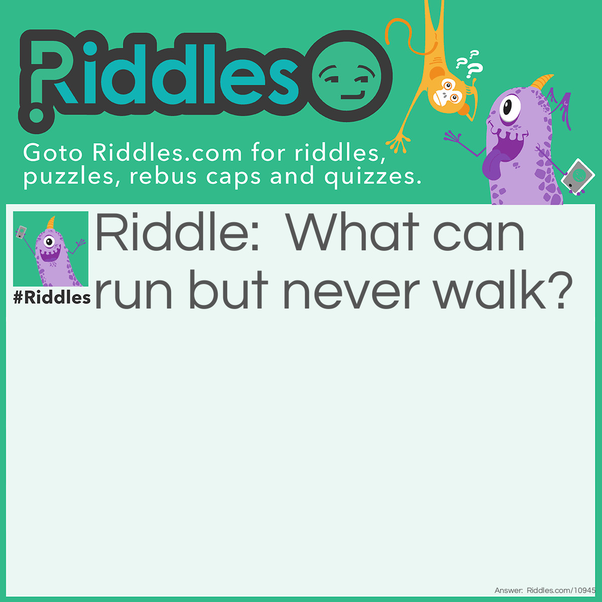 Riddle: What can run but never walk? Answer: A River