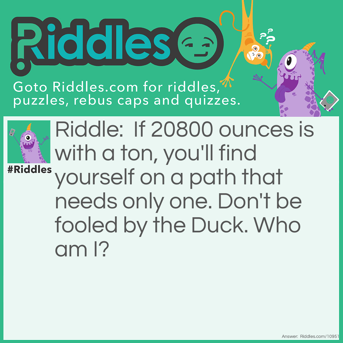 Riddle: If 20800 ounces is with a ton, you'll find yourself on a path that needs only one. Don't be fooled by the Duck. Who am I? Answer: Unanswered