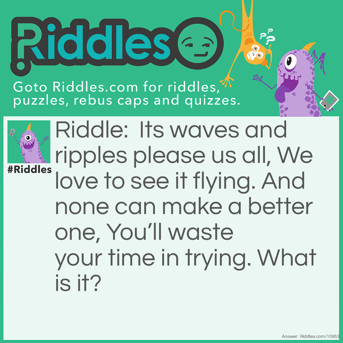 Riddle: Its waves and ripples please us all, We love to see it flying. And none can make a better one, You’ll waste your time in trying. What is it? Answer: Our flag.