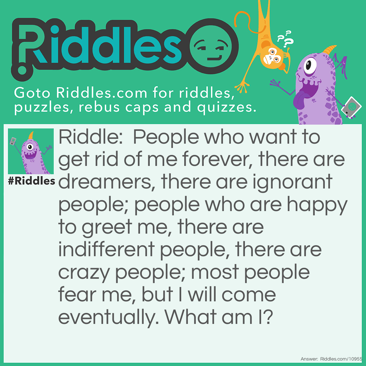 Riddle: People who want to get rid of me forever, there are dreamers, there are ignorant people; people who are happy to greet me, there are indifferent people, there are crazy people; most people fear me, but I will come eventually. What am I? Answer: Death.