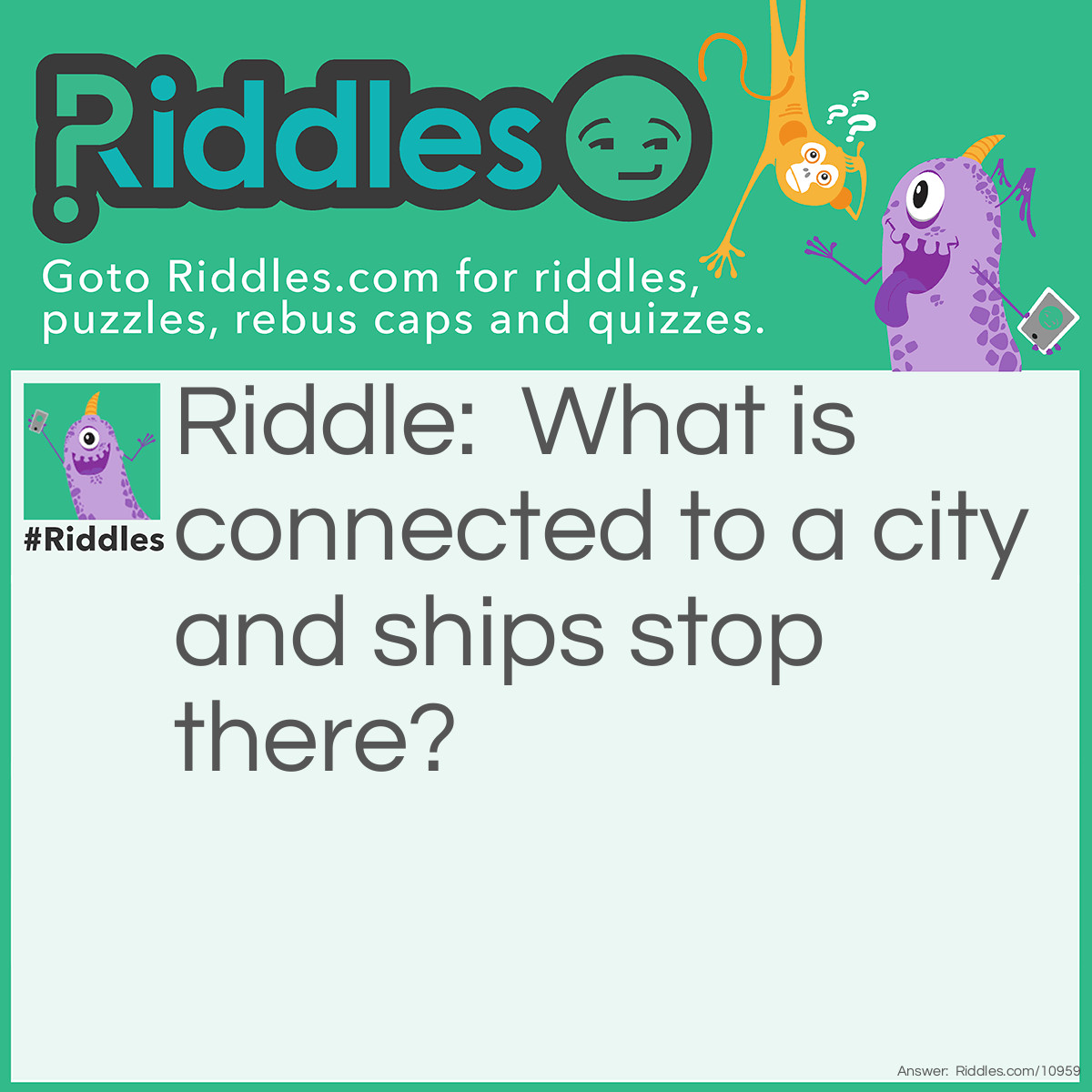 Riddle: What is connected to a city and ships stop there? Answer: A dock.