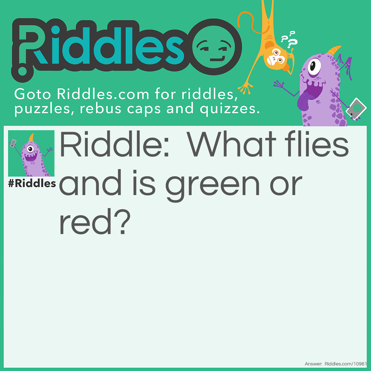 Riddle: What flies and is green or red? Answer: Parrot.