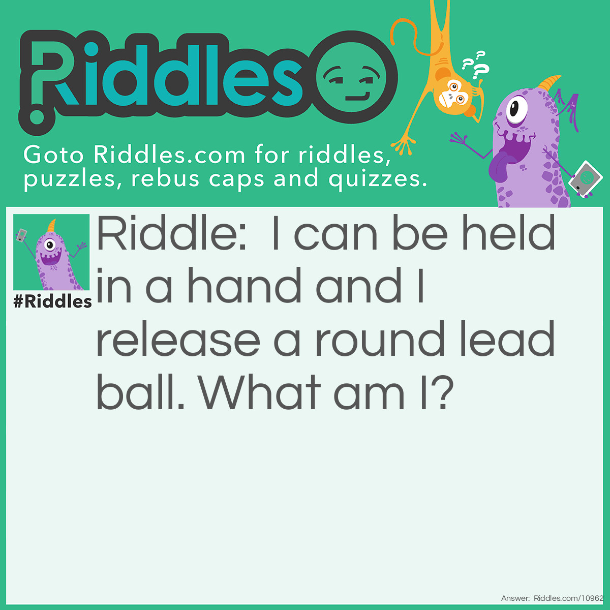 Riddle: I can be held in a hand and I release a round lead ball. What am I? Answer: Flintlock.