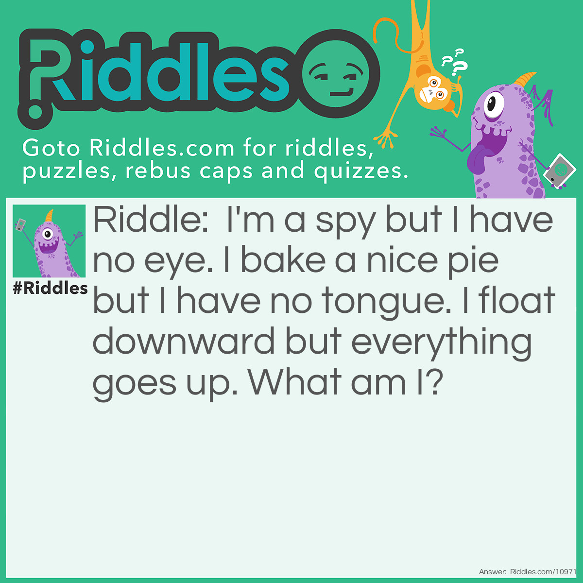 Riddle: I'm a spy but I have no eye. I bake a nice pie but I have no tongue. I float downward but everything goes up. What am I? Answer: Unanswered