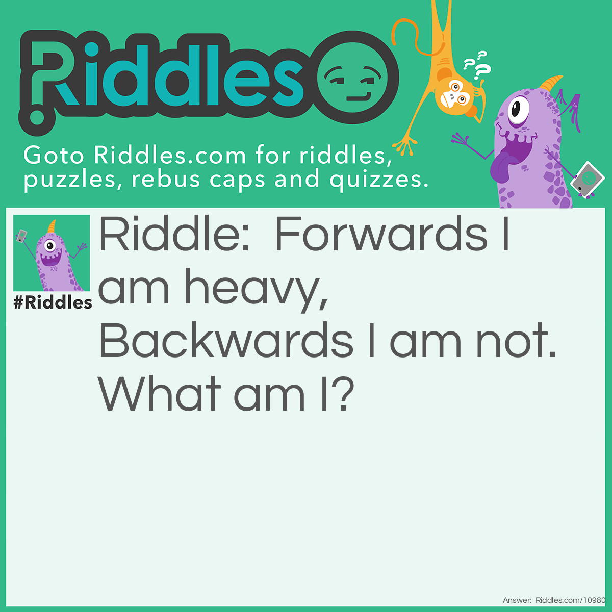 Riddle: Forwards I am heavy, Backwards I am not. What am I? Answer: A Ton.
