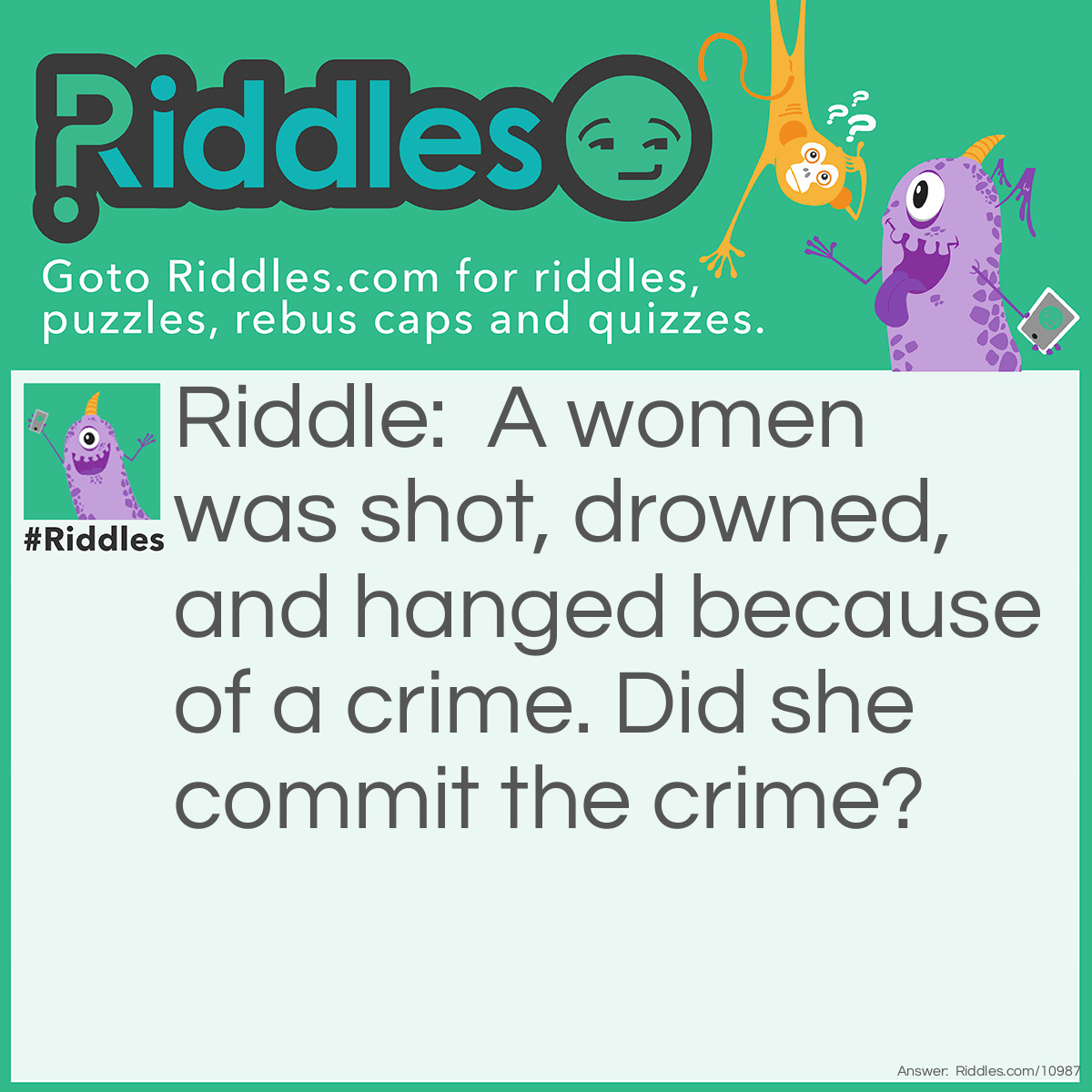 Riddle: A women was shot, drowned, and hanged because of a crime. Did she commit the crime? Answer: No, she was framed. The woman was in a photo