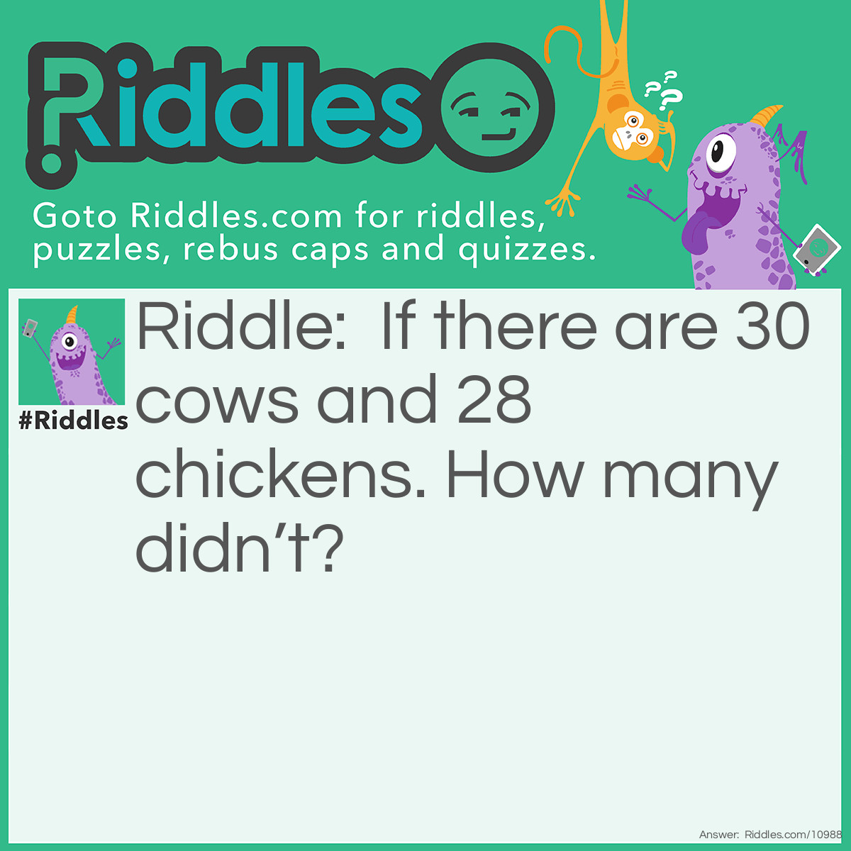 Riddle: If there are 30 cows and 28 chickens. How many didn’t? Answer: 10 (twenty ate chickens).