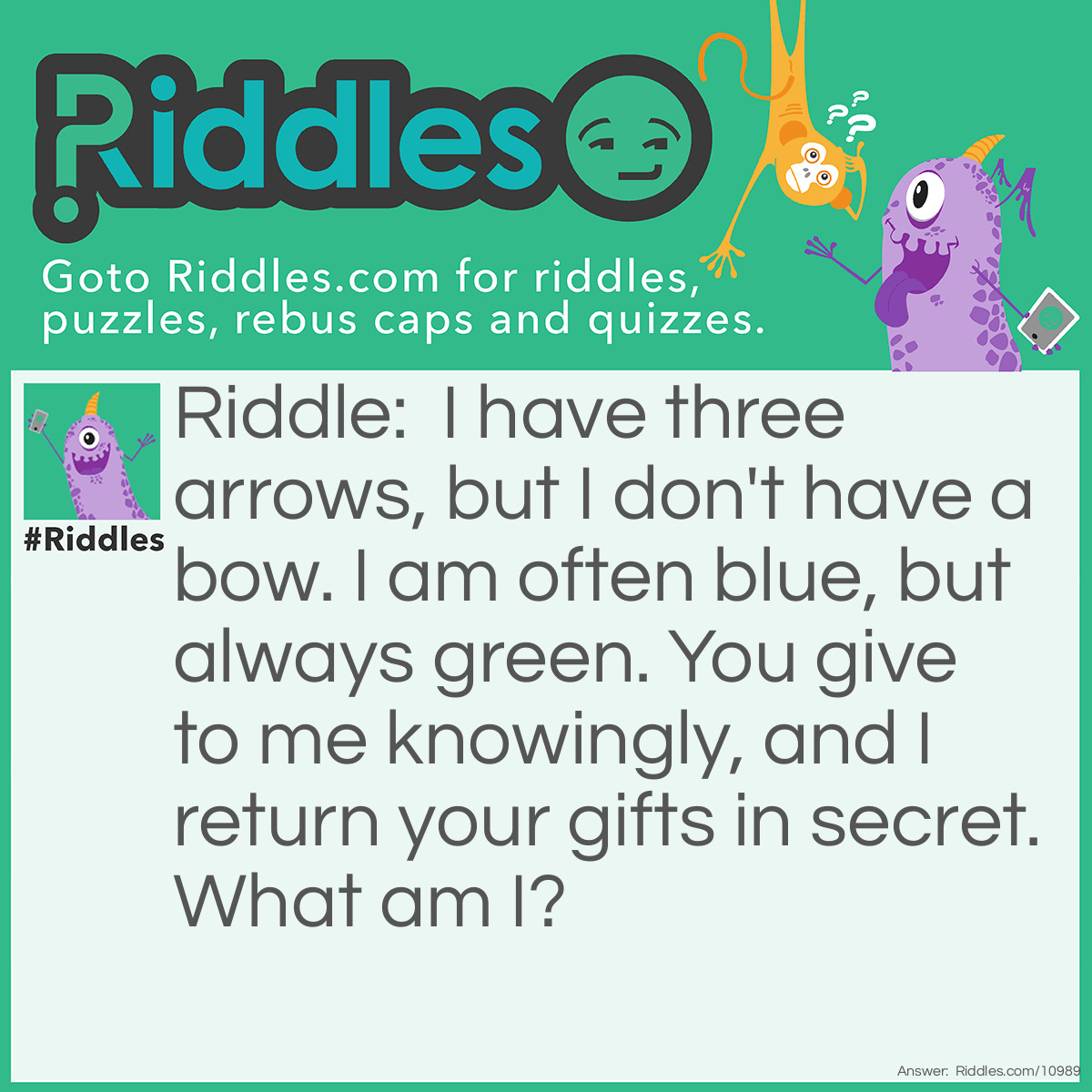 Riddle: I have three arrows, but I don't have a bow. I am often blue, but always green. You give to me knowingly, and I return your gifts in secret. What am I? Answer: A recycling bin.
