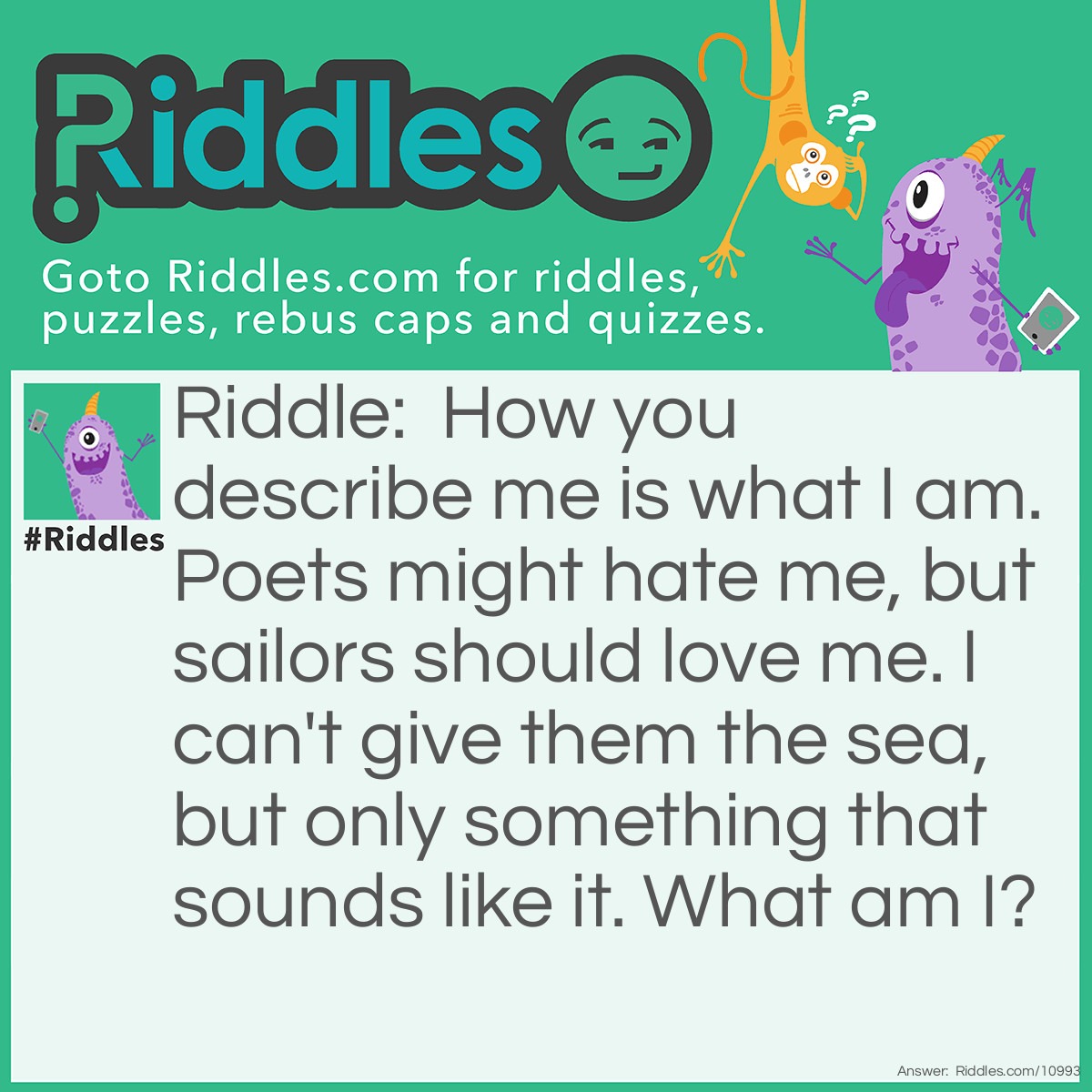 Riddle: How you describe me is what I am. Poets might hate me, but sailors should love me. I can't give them the sea, but only something that sounds like it. What am I? Answer: An orange. (Note: orange doesn't rhyme with anything, and it gives sailors vitamin C (a homophone of sea))