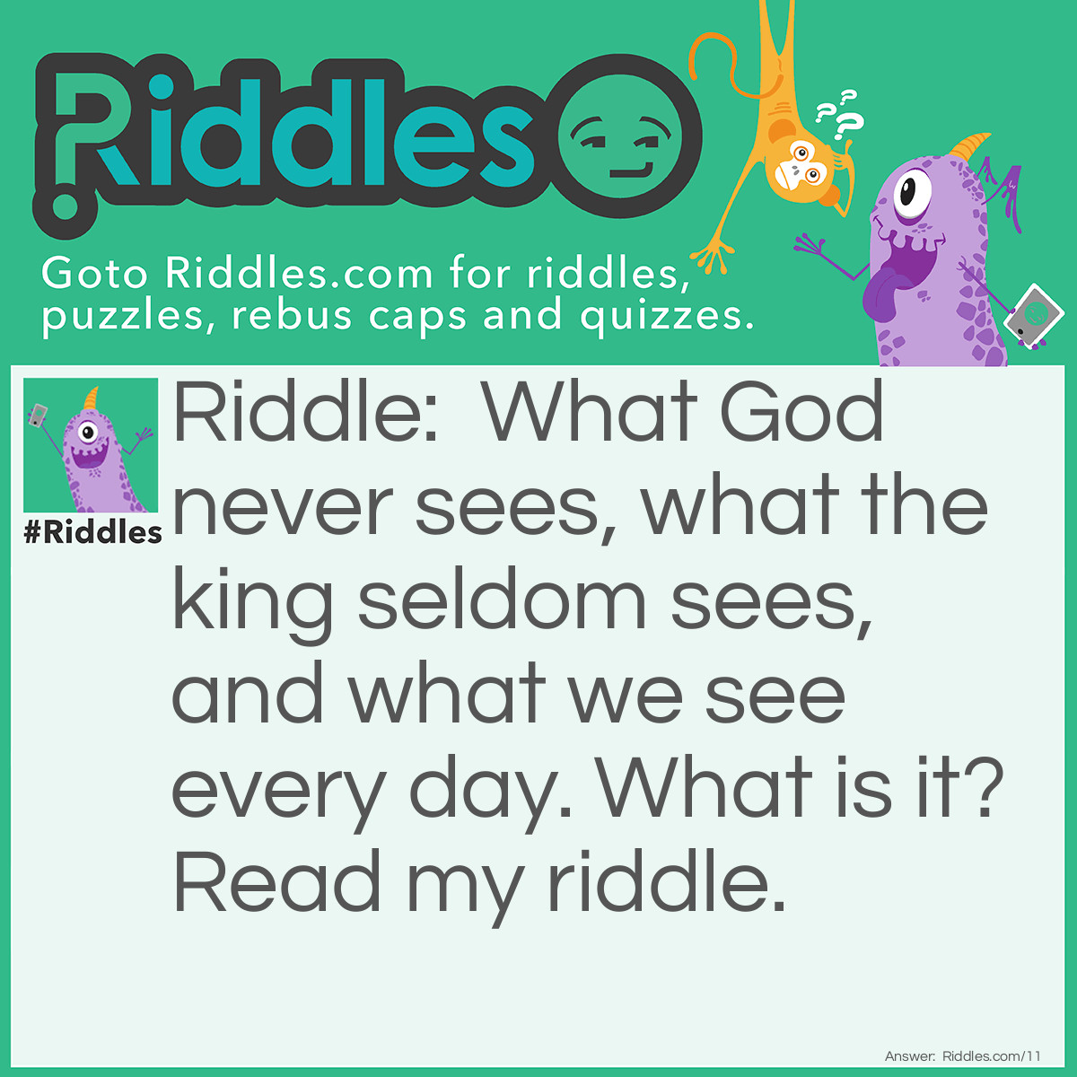 Riddle: Read my <a href="https://www.riddles.com">riddle</a>, I pray. What God never sees, what the king seldom sees, and what we see every day. What is it? Answer: An equal.