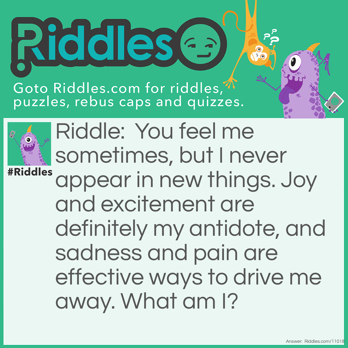 Riddle: You feel me sometimes, but I never appear in new things. Joy and excitement are definitely my antidote, and sadness and pain are effective ways to drive me away. What am I? Answer: I'm bored.