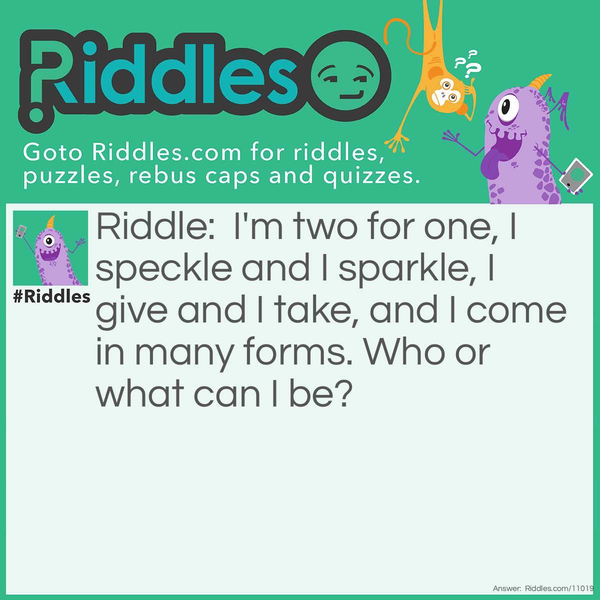 Riddle: I'm two for one, I speckle and I sparkle, I give and I take, and I come in many forms. Who or what can I be? Answer: Unanswered