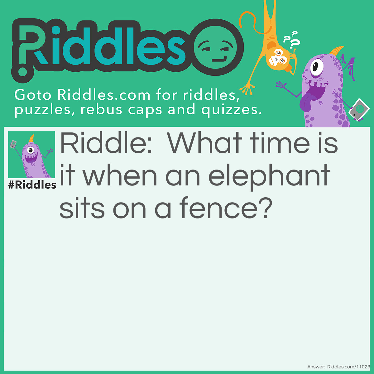 Riddle: What time is it when an elephant sits on a fence? Answer: Time to fix the fence.