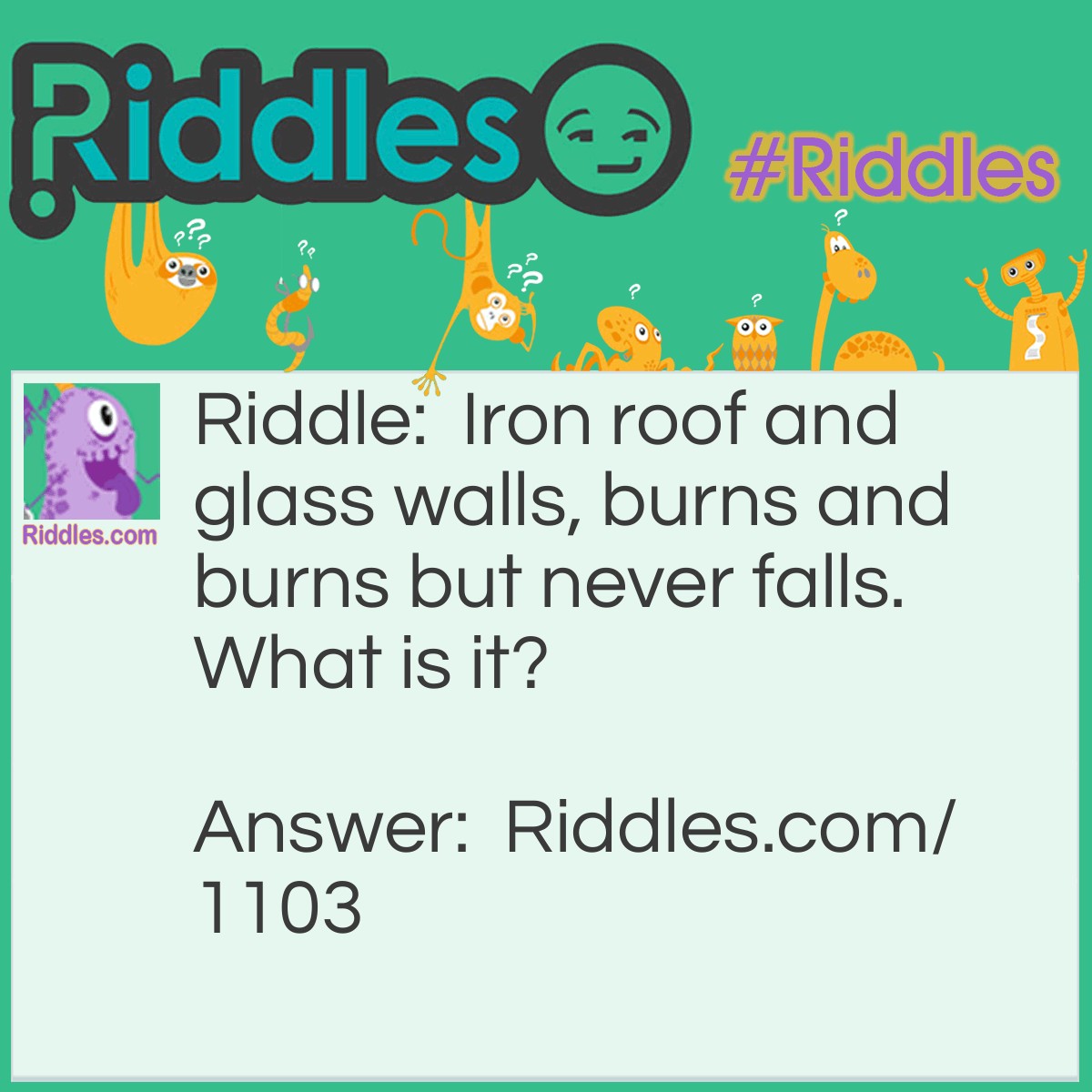 Riddle: Iron roof and glass walls, burns and burns but never falls.
What is it? Answer: A lantern.