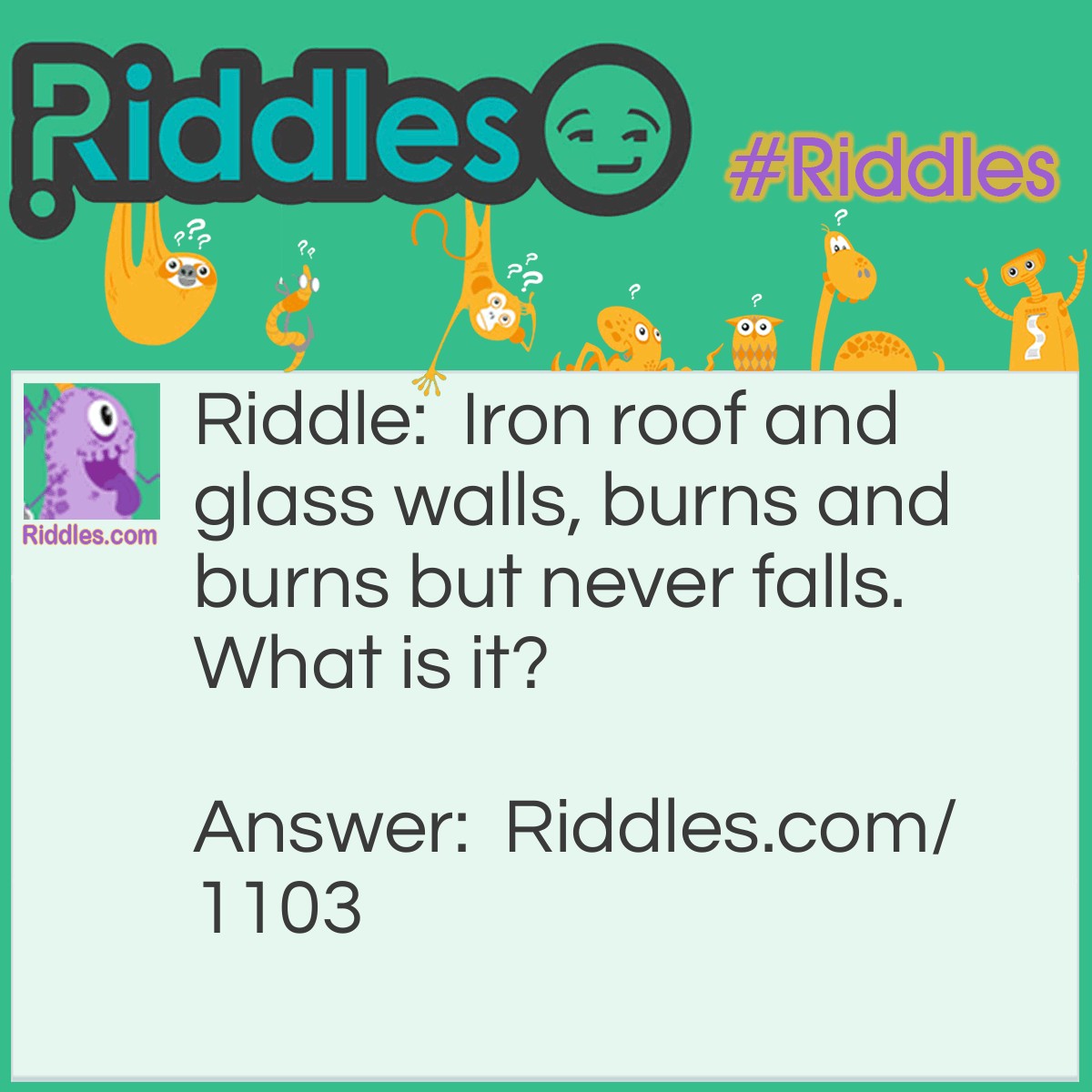 Riddle: Iron roof and glass walls, burns and burns but never falls.
What is it? Answer: A lantern.