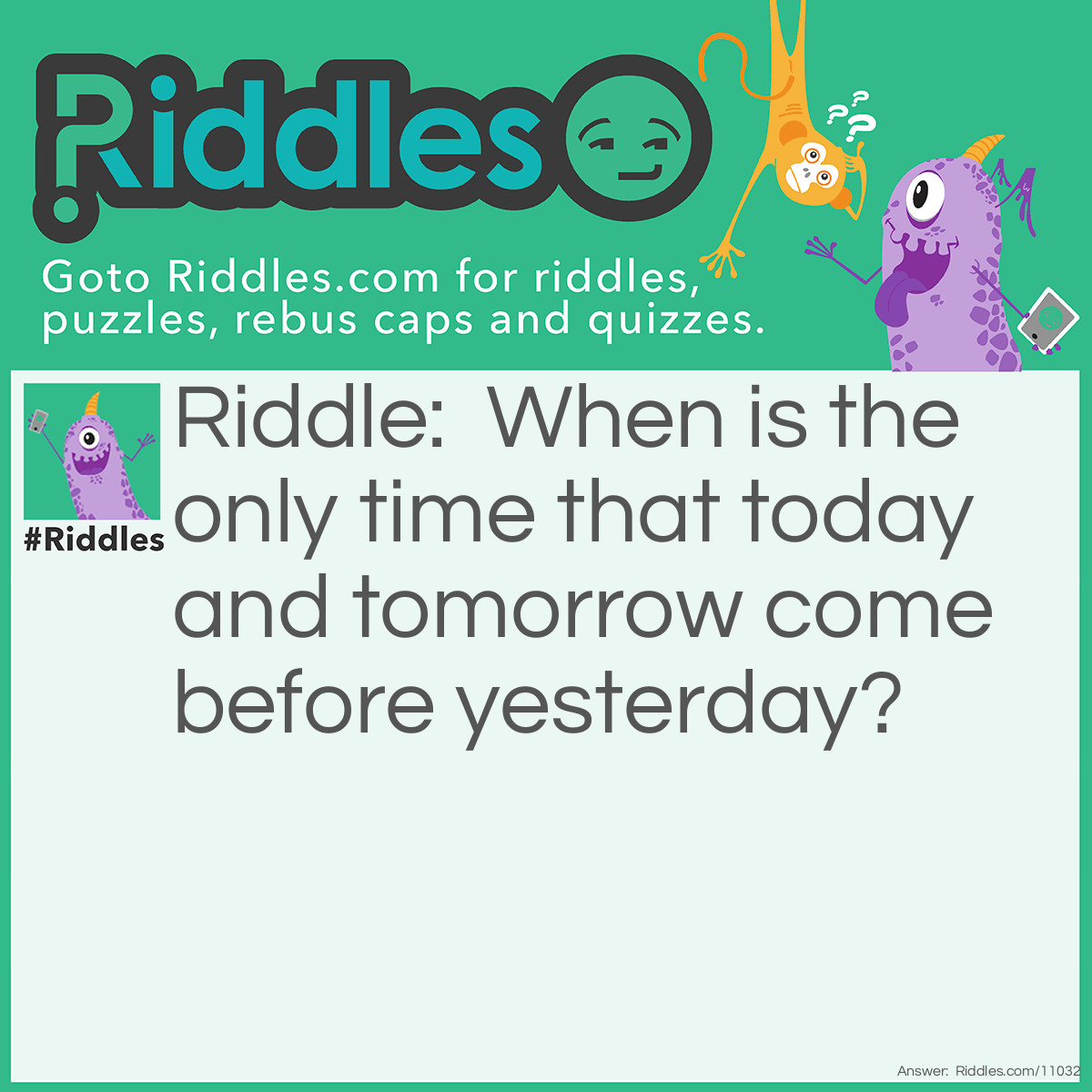 Riddle: When is the only time that today and tomorrow come before yesterday? Answer: In a dictionary.