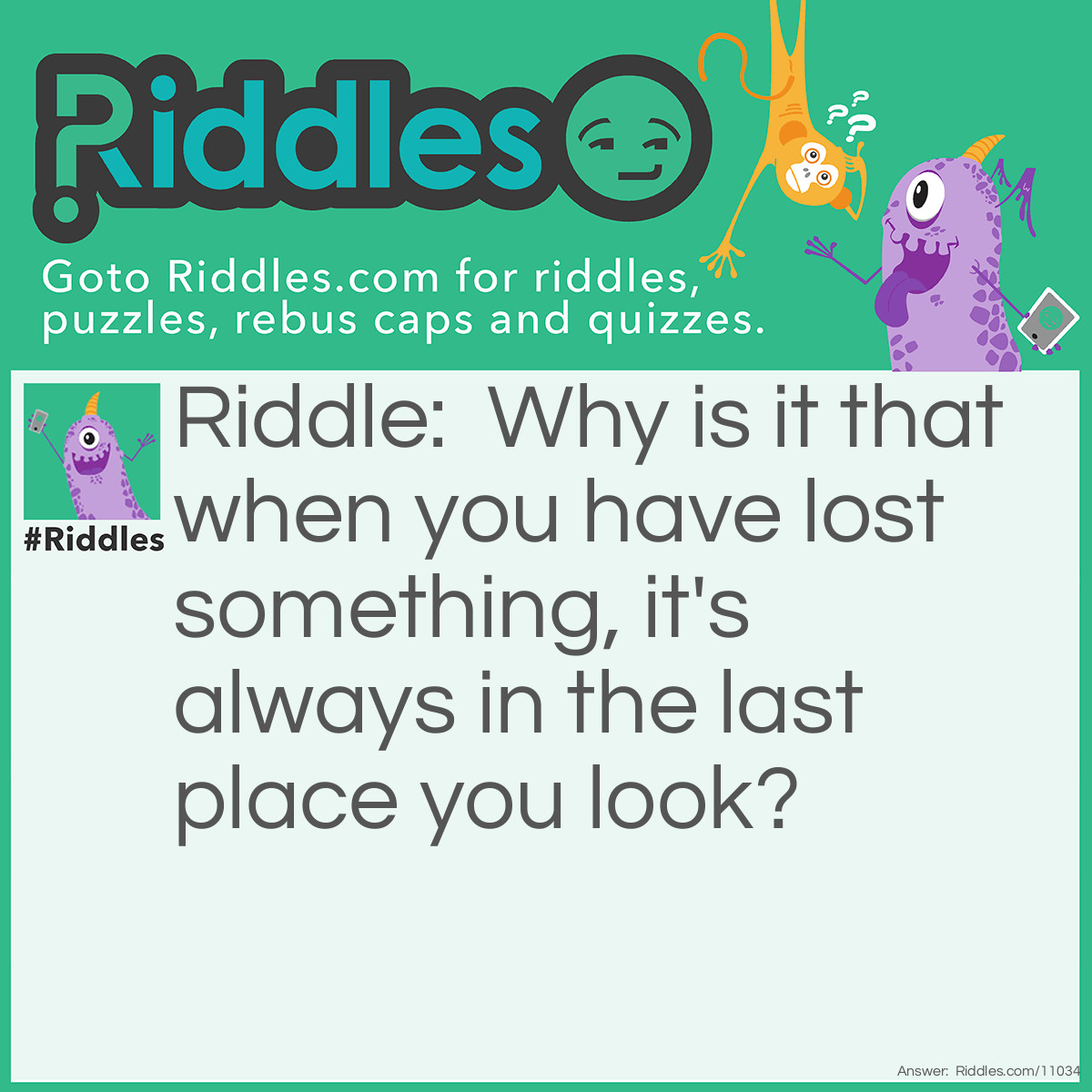 Riddle: Why is it that when you have lost something, it's always in the last place you look? Answer: Because you stop looking when you find it.