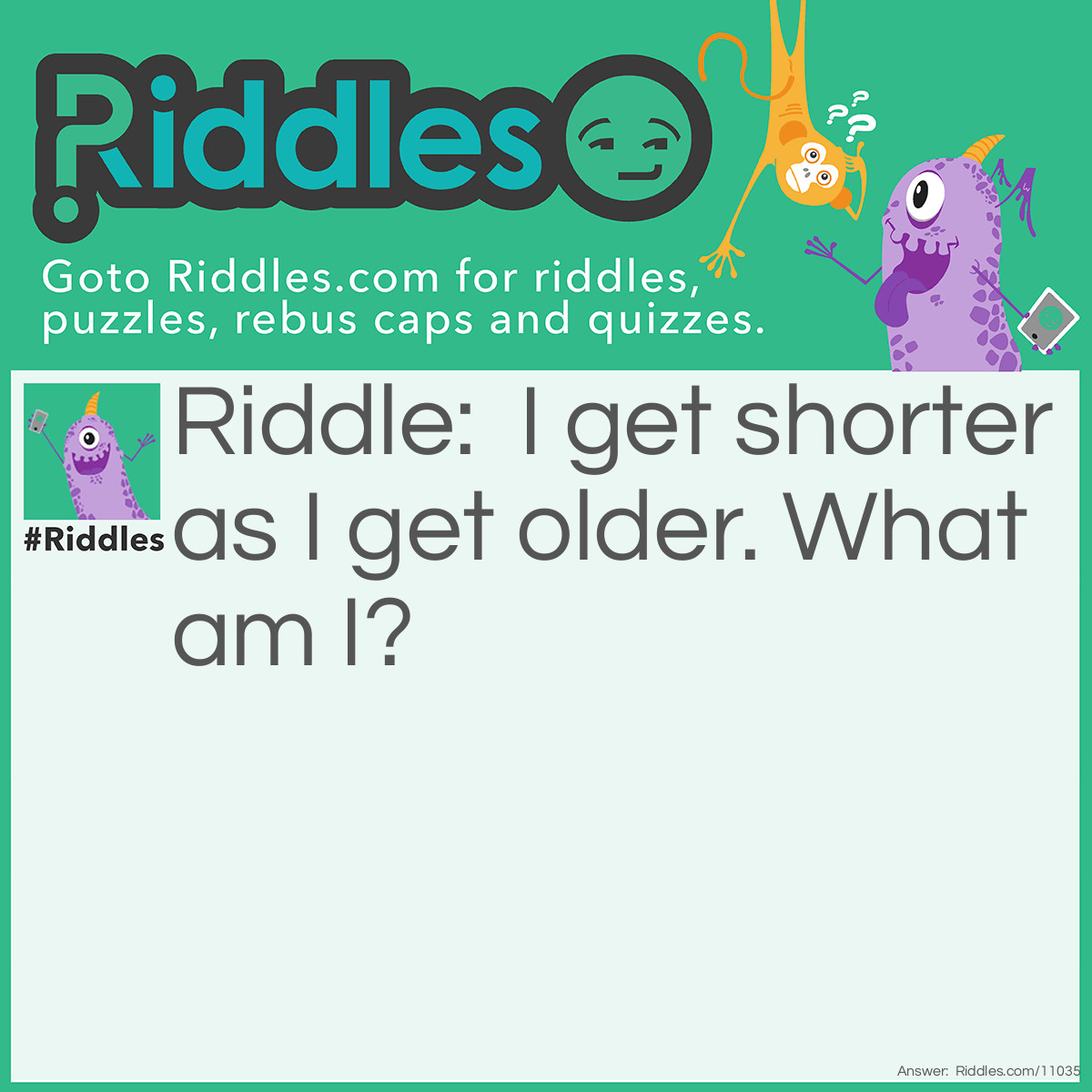 Riddle: I get shorter as I get older. What am I? Answer: A candle.