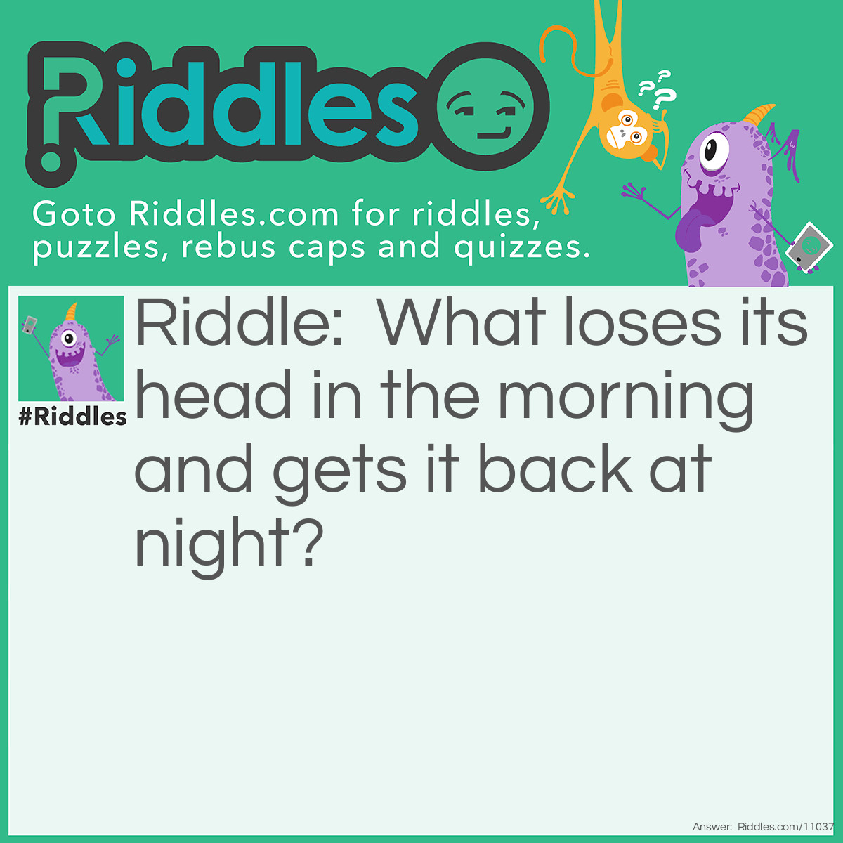 Riddle: What loses its head in the morning and gets it back at night? Answer: A pillow.