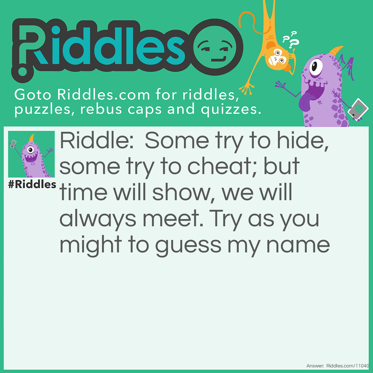 Riddle: Some try to hide, some try to cheat; but time will show, we will always meet. Try as you might to guess my name Answer: Death.