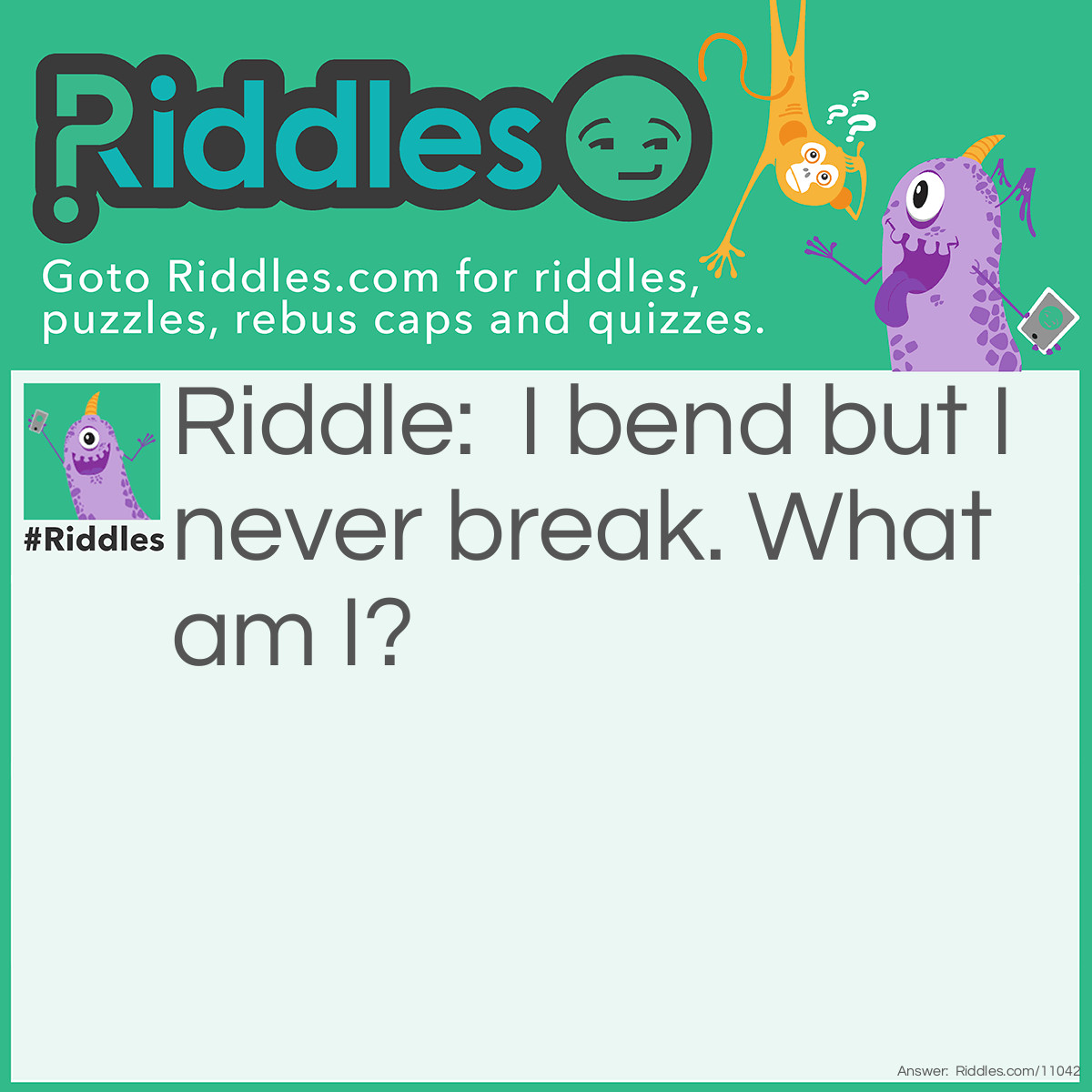 Riddle: I bend but I never break. What am I? Answer: Light.