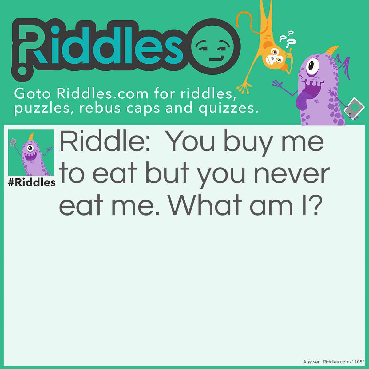 Riddle: You buy me to eat but you never eat me. What am I? Answer: Plates and bowls.