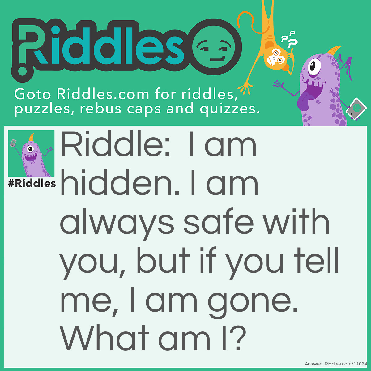 Riddle: I am hidden. I am always safe with you, but if you tell me, I am gone. What am I? Answer: A secret.