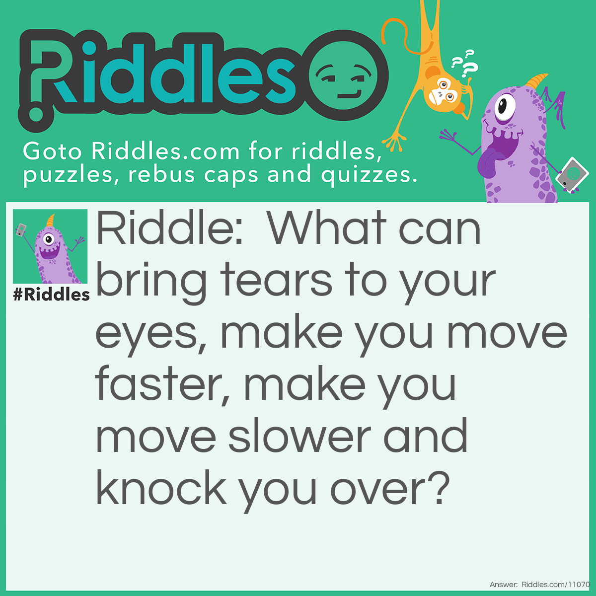 Riddle: What can bring tears to your eyes, make you move faster, make you move slower and knock you over? Answer: The wind.