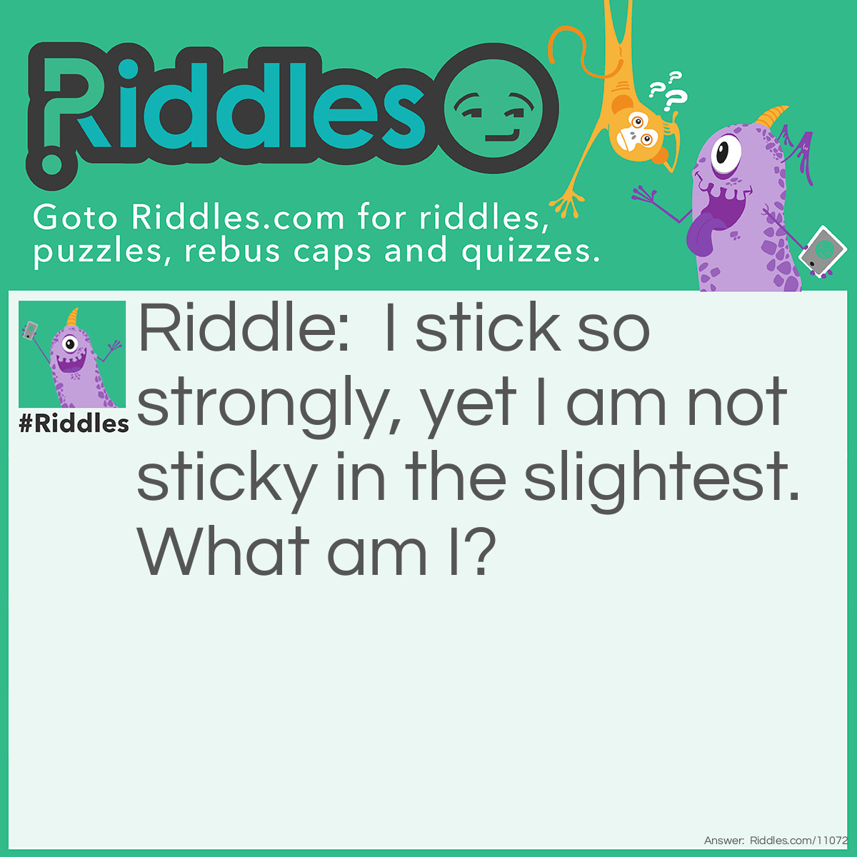 Riddle: I stick so strongly, yet I am not sticky in the slightest. What am I? Answer: A magnet.