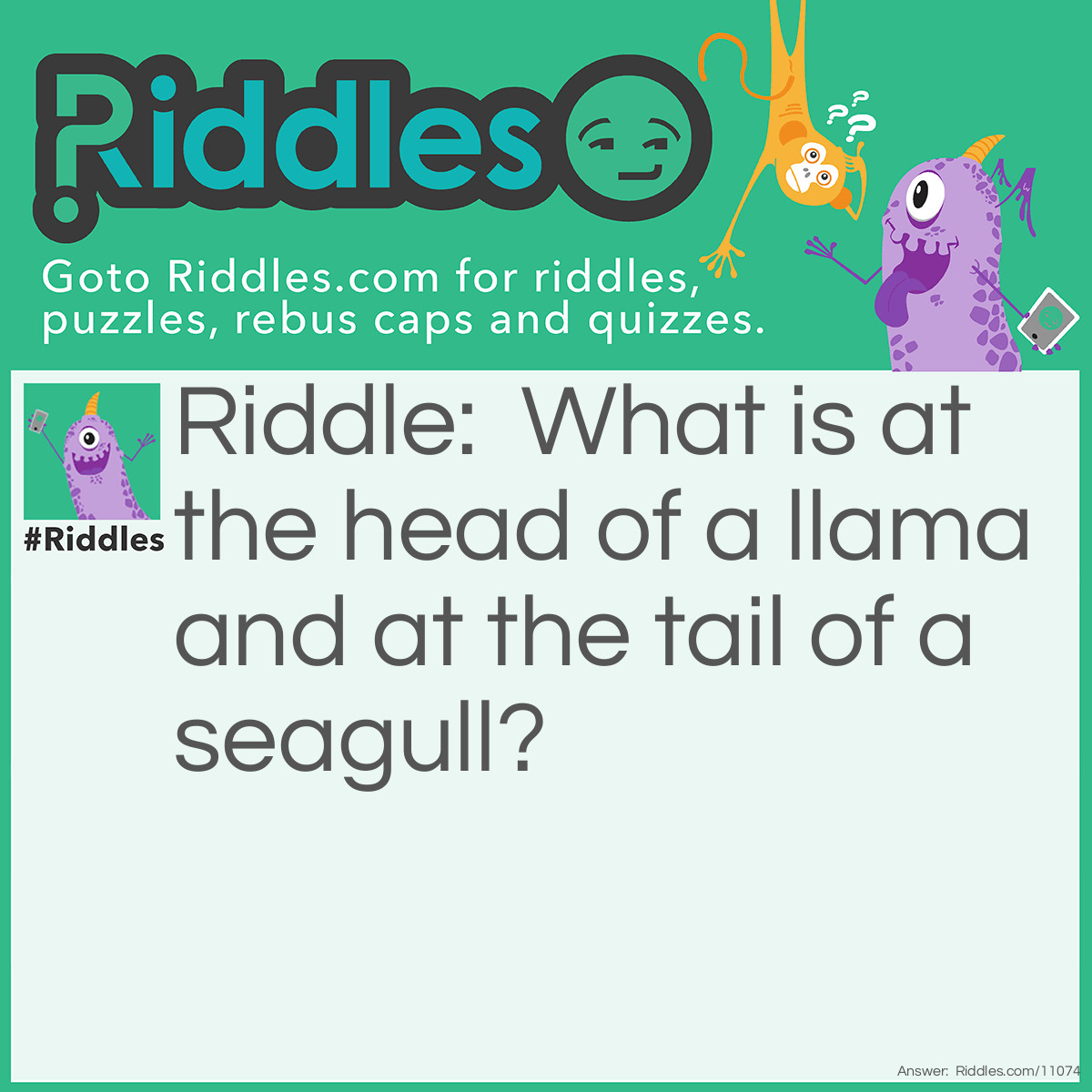 Riddle: What is at the head of a llama and at the tail of a seagull? Answer: Double L.