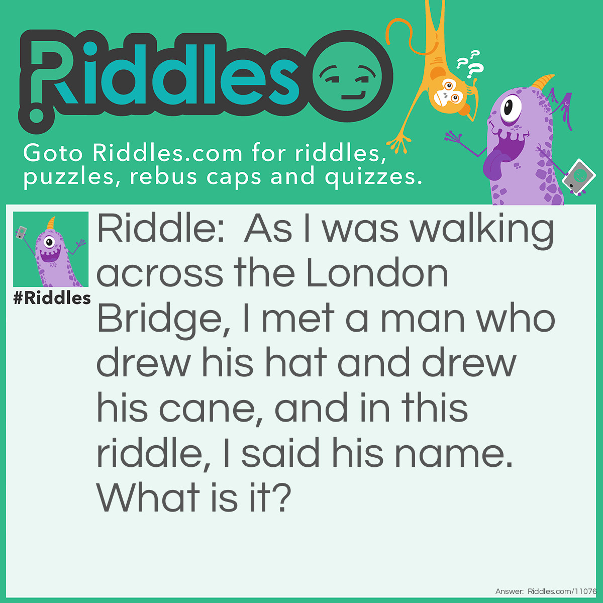Riddle: As I was walking across the London Bridge, I met a man who drew his hat and drew his cane, and in this riddle, I said his name. What is it? Answer: His name is Andrew.
