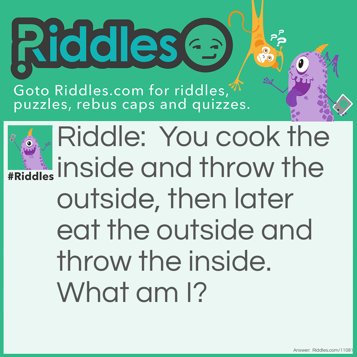 Riddle: You cook the inside and throw the outside, then later eat the outside and throw the inside. What am I? Answer: Maize corn.