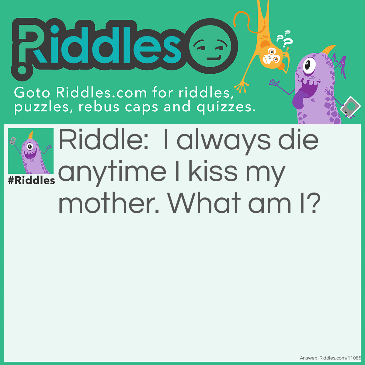Riddle: I always die anytime I kiss my mother. What am I? Answer: Matches.
