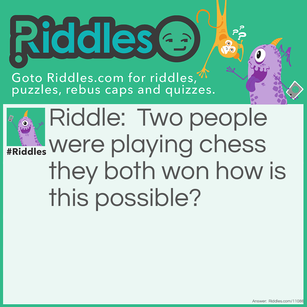 Riddle: Two people were playing chess they both won how is this possible? Answer: They were both playing different games!